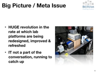 8 
Big Picture / Meta Issue 
‣ HUGE revolution in the 
rate at which lab 
platforms are being 
redesigned, improved & 
refreshed 
‣ IT not a part of the 
conversation, running to 
catch up 
 
