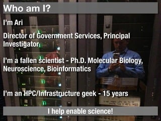 Who am I? 
2 
Director of Government Services, Principal 
Investigator 
I’m a fallen scientist - Ph.D. Molecular Biology, 
Neuroscience, Bioinformatics 
I’m an HPC/Infrastructure geek - 15 years 
I help enable science! 
I’m Ari 
 