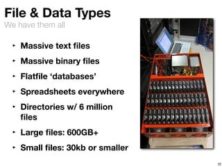 File & Data Types 
We have them all 
‣ Massive text files 
‣ Massive binary files 
‣ Flatfile ‘databases’ 
‣ Spreadsheets everywhere 
‣ Directories w/ 6 million 
files 
‣ Large files: 600GB+ 
‣ Small files: 30kb or smaller 
22 
 