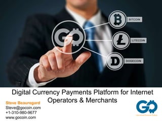 Digital Currency Payments Platform for Internet 
Operators & Merchants Steve Beauregard 
Steve@gocoin.com 
+1-310-980-9677 
www.gocoin.com 
 