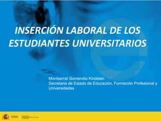 INSERCIÓN LABORAL DE LOS 
ESTUDIANTES UNIVERSITARIOS 
Montserrat Gomendio Kindelan 
Secretaria de Estado de Educación, Formación Profesional y 
Universidades 
 