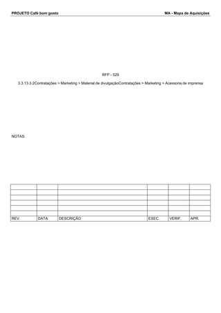 PROJETO Café bom gosto MA - Mapa de Aquisições 
RFP - 529 
3.3.13.3.2Contratações > Marketing > Material de divulgaçãoContratações > Marketing > Acessoria de imprensa 
NOTAS: 
REV. DATA DESCRIÇÃO EXEC. VERIF. APR. 
 