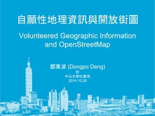 自願性地理資訊與開放街圖 
Volunteered Geographic Information 
and OpenStreetMap 
鄧東波(Dongpo Deng) 
於 
中山大學社會系 
2014.10.28 
 