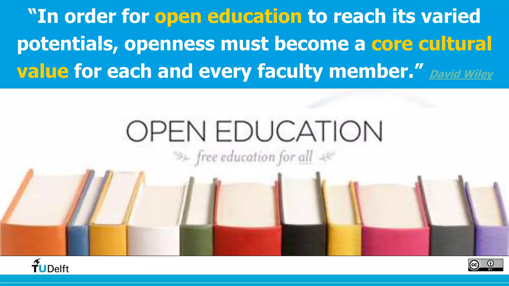 “In order for open education to reach its varied 
potentials, openness must become a core cultural 
value for each and every faculty member.” David Wiley 
 