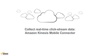 Collect real-time click-stream data: 
Amazon Kinesis Mobile Connector 
 