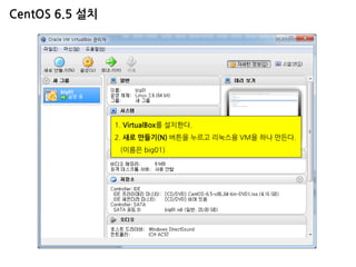 CentOS 6.5 설치 
1. VirtualBox를 설치한다. 2. 새로 만들기(N) 버튼을 누르고 리눅스용 VM을 하나 만든다. (이름은 big01)  