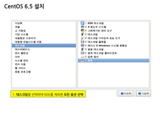 CentOS 6.5 설치 
1. Basic Server를 선택 
2. 소프트웨어 추가를 위해 [지금 선택]을 하여 다음 버튼 
1. 데스크탑을 선택하여 KDE를 제외한 모든 옵션 선택  