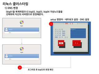 리눅스 클러스터링 
1) DNS 변경 
(big01을 복제하였으니) big02, big03, big04 가상노드들을 
선택하여 자신의 서버명으로 변경해준다. 
setup 명령어 - 네트워크 설정 - DNS 설정 
1 
2 
로그아웃 후 big02로 변경 확인  