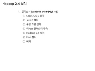 Hadoop 2.4 설치 
1.설치순서 (Windows 64bit에서만 가능) 
①CentOS 6.5 설치 
②Java 8 설치 
③구글 크롬 설치 
④리눅스 클러스터 구축 
⑤Hadoop 2.5 설치 
⑥Hive 설치 
⑦예제  