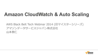 Amazon CloudWatch & Auto Scaling 
AWS Black Belt Tech Webinar 2014 (旧マイスターシリーズ) 
アマゾンデータサービスジャパン株式会社 
⼭山本教仁 
 