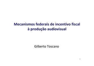 Mecanismos federais de incentivo fiscal 
à produção audiovisual 
Gilberto Toscano 
1 
 