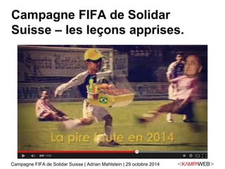 Campagne FIFA de Solidar 
Suisse – les leçons apprises. 
Campagne FIFA de Solidar Suisse | Adrian Mahlstein | 29 octobre 2014 
 