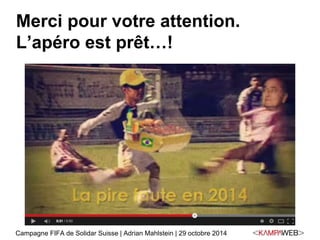 Merci pour votre attention. 
L’apéro est prêt…! 
Campagne FIFA de Solidar Suisse | Adrian Mahlstein | 29 octobre 2014 
