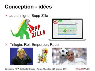 Conception - idées 
> Jeu en ligne: Sepp-Zilla 
> Trilogie: Roi, Empereur, Pape 
Campagne FIFA de Solidar Suisse | Adrian Mahlstein | 29 octobre 2014 
 