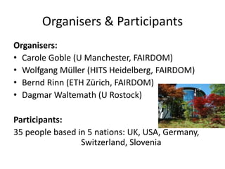 Organisers & Participants
Organisers:
• Carole Goble (U Manchester, FAIRDOM)
• Wolfgang Müller (HITS Heidelberg, FAIRDOM)
...