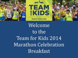 Welcome 
to the 
Team for Kids 2014 
Marathon Celebration 
Breakfast 
 