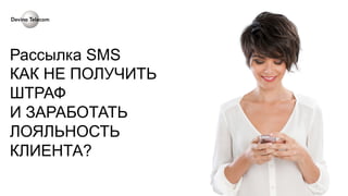 Рассылка SMS 
КАК НЕ ПОЛУЧИТЬ 
ШТРАФ 
И ЗАРАБОТАТЬ 
ЛОЯЛЬНОСТЬ 
КЛИЕНТА? 
 