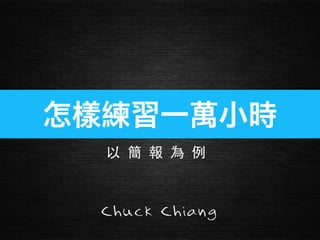 怎樣練習一萬小時 
Chuck Chiang  