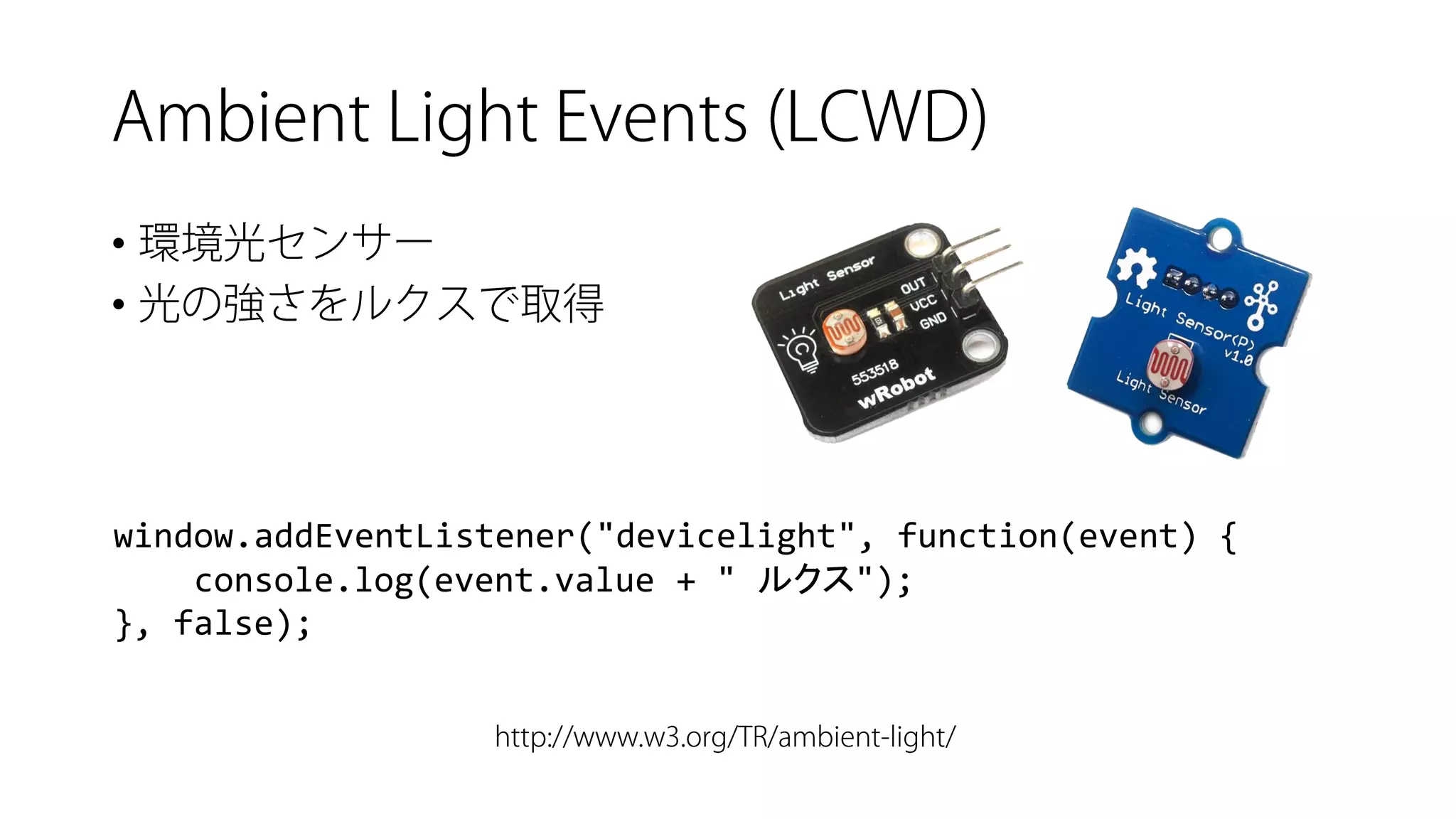 • 
• 
window.addEventListener("devicelight", function(event) { 
console.log(event.value+ " ルクス"); 
}, false);  