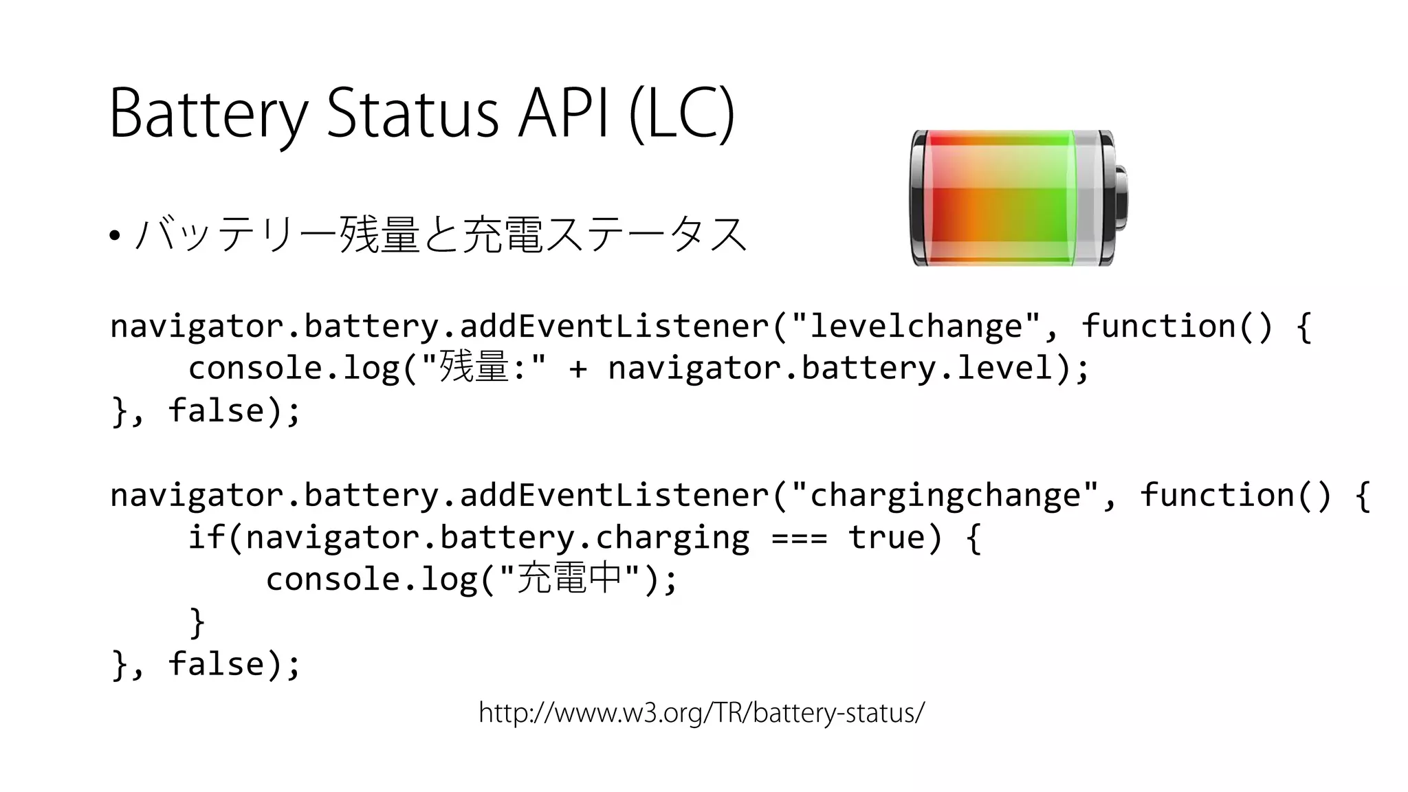 • 
navigator.battery.addEventListener("levelchange", function() { 
console.log(":" + navigator.battery.level); 
}, false); 
navigator.battery.addEventListener("chargingchange", function() { 
if(navigator.battery.charging=== true) { 
console.log(""); 
} 
}, false);  