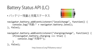 • 
navigator.battery.addEventListener("levelchange", function() { 
console.log(":" + navigator.battery.level); 
}, false); 
navigator.battery.addEventListener("chargingchange", function() { 
if(navigator.battery.charging=== true) { 
console.log(""); 
} 
}, false);  
