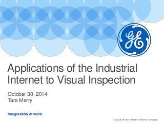 Imagination at work.
October 30, 2014
Tara Merry
Applications of the Industrial
Internet to Visual Inspection
Copyright © 2014 General Electric Company
 