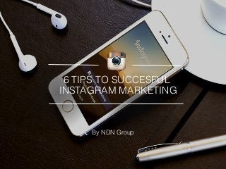 6 TIPS TO SUCCESFUL 
INSTAGRAM MARKETING 
By NDN Group 
 