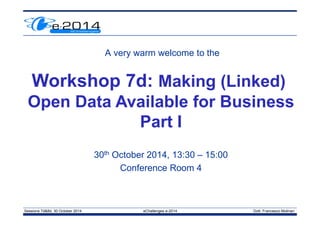 Sessions 7d&8d, 30 October 2014 eChallenges e-2014 Dott. Francesco Molinari
A very warm welcome to the
30th October 2014, 13:30 – 15:00
Conference Room 4
Workshop 7d: Making (Linked)
Open Data Available for Business
Part I
 