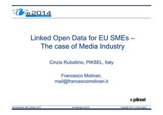 Workshop 8d, 30th October 2014 eChallenges e-2014 Copyright 2014 LinDA project
Linked Open Data for EU SMEs –
The case of Media Industry
Cinzia Rubattino, PIKSEL, Italy
Francesco Molinari,
mail@francescomolinari.it
 
