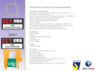 Testeurs avec expérience en banque/assurance 
Descriptif et profil recherché : 
Participation à l'élaboration de la stratégie de test et du plan de test 
Participation à l'exécution du test 
Vous justifiez d’au moins deux années dans le domaine du Testing applicatif. 
Bonne connaissance d’au moins une méthodologie de Test. 
Bonne connaissance théorique des outils de test. 
Excellente aptitude rédactionnelle et oratoire 
Orienté « Client » 
Expérience souhaitée dans les différents niveaux de test (ST/SIT/AT) 
La connaissance pratique d’un outil de test tel que QC ou QTP est un plus 
Une certification de test tel que ISTQB/ISEB est un plus 
Bonne connaissance du secteur bancaire et/ou des assurances. 
Vos aptitudes : 
Prise d’initiative 
Organisé 
Capacités rédactionnelles et oratoire 
Autonomie 
Travail d’équipe 
Esprit analytique 
Langues : 
Français et anglais 
Notre offre : 
Un package salarial très motivant incluant : 
Un treizième mois 
Une voiture de fonction 
Des tickets restaurants 
Des avantages extra-légaux 
Un système de gestion de carrière personnalisé incluant : 
Un plan de développement personnel. 
Un suivi régulier avec le client. 
Des formations adaptées à vos besoins et à ceux du marché. 
 