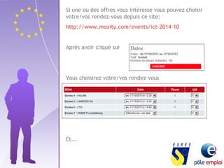 Si une ou des offres vous intéresse vous pouvez choisir 
votre/vos rendez-vous depuis ce site: 
http://www.moxity.com/events/ict-2014-10 
Après avoir cliqué sur 
Vous choisirez votre/vos rendez-vous 
Et... 
 