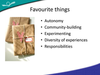 Favourite things 
• Autonomy 
• Community-building 
• Experimenting 
• Diversity of experiences 
• Responsibilities 
 