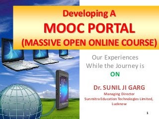 Dr. SUNIL JI GARG 
Managing Director 
Sunmitra Education Technologies Limited, 
Lucknow 
1 
Developing A 
MOOC PORTAL 
(MASSIVE OPEN ONLINE COURSE) 
Our Experiences 
While the Journey is 
ON 
 
