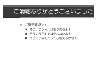 ご清聴ありがとうございました 
 ご意見歓迎です 
 そういうツールはもうあるよ！ 
 そういう目的では使わないよ！ 
 こういう目的だったら使えるかも！ 
