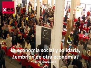 La economía social y solidaria, 
¿embrión de otra economía? 
Jordi Garcia Jané 
 