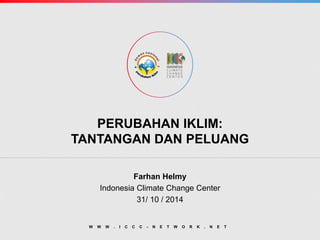 PERUBAHAN IKLIM: TANTANGAN DAN PELUANG 
Farhan Helmy 
Indonesia Climate Change Center 
31/ 10 / 2014 
WWW.ICCC-NETWORK.NET  
