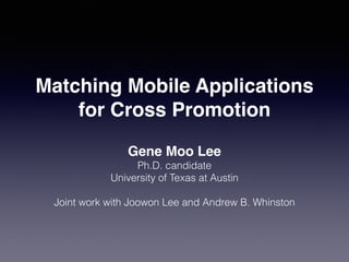 Matching Mobile Applications 
for Cross Promotion 
Gene Moo Lee! 
Ph.D. candidate 
University of Texas at Austin 
! 
Joint work with Joowon Lee and Andrew B. Whinston 
 