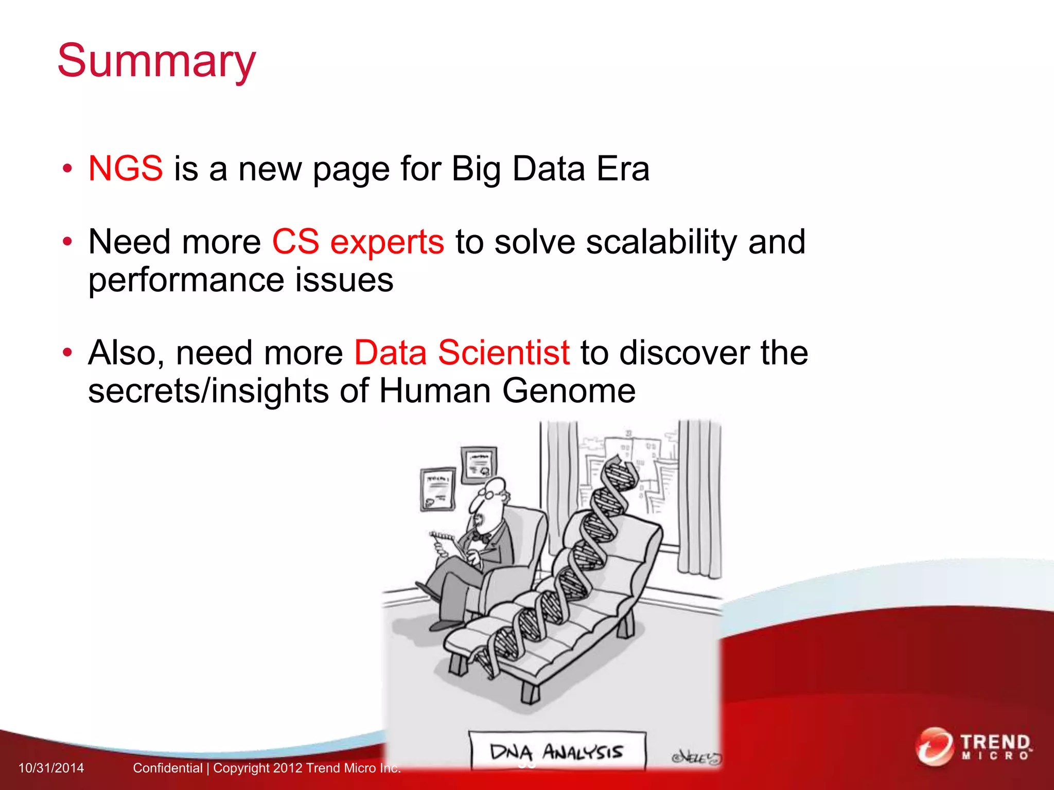 Summary 
• NGS is a new page for Big Data Era 
• Need more CS experts to solve scalability and 
performance issues 
• Also, need more Data Scientist to discover the 
secrets/insights of Human Genome 
10/31/2014 Confidential | Copyright 2012 Trend Micro Inc. 33 
 