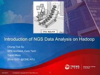 Introduction of NGS Data Analysis on Hadoop 
Chung-Tsai Su 
SPN Architect, Core Tech 
Trend Micro 
2014/10/31 @CSIE.NTU 
10/31/2014 Confidential | Copyright 2012 Trend Micro Inc. 1 
 