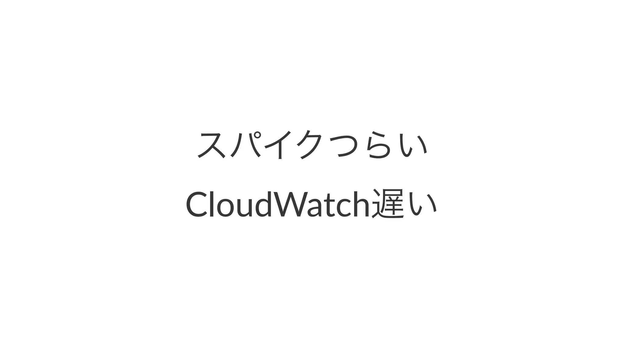 スパイクつらい 
CloudWatch遅い 
 