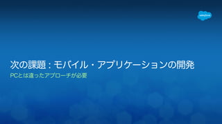 次の課題 : モバイル・アプリケーションの開発 
PCとは違ったアプローチが必要 
! 
 
