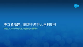 更なる課題 : 開発生産性と再利用性 
Webアプリケーションを新たな領域へ 
! 
 