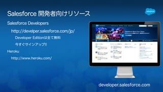 developer.salesforce.com 
Salesforce 開発者向けリソース 
Salesforce Developers 
http://develper.salesforce.com/jp/ 
Developer Editionは全て無料 
今すぐサインアップ!! 
Heroku 
http://www.heroku.com/ 
 