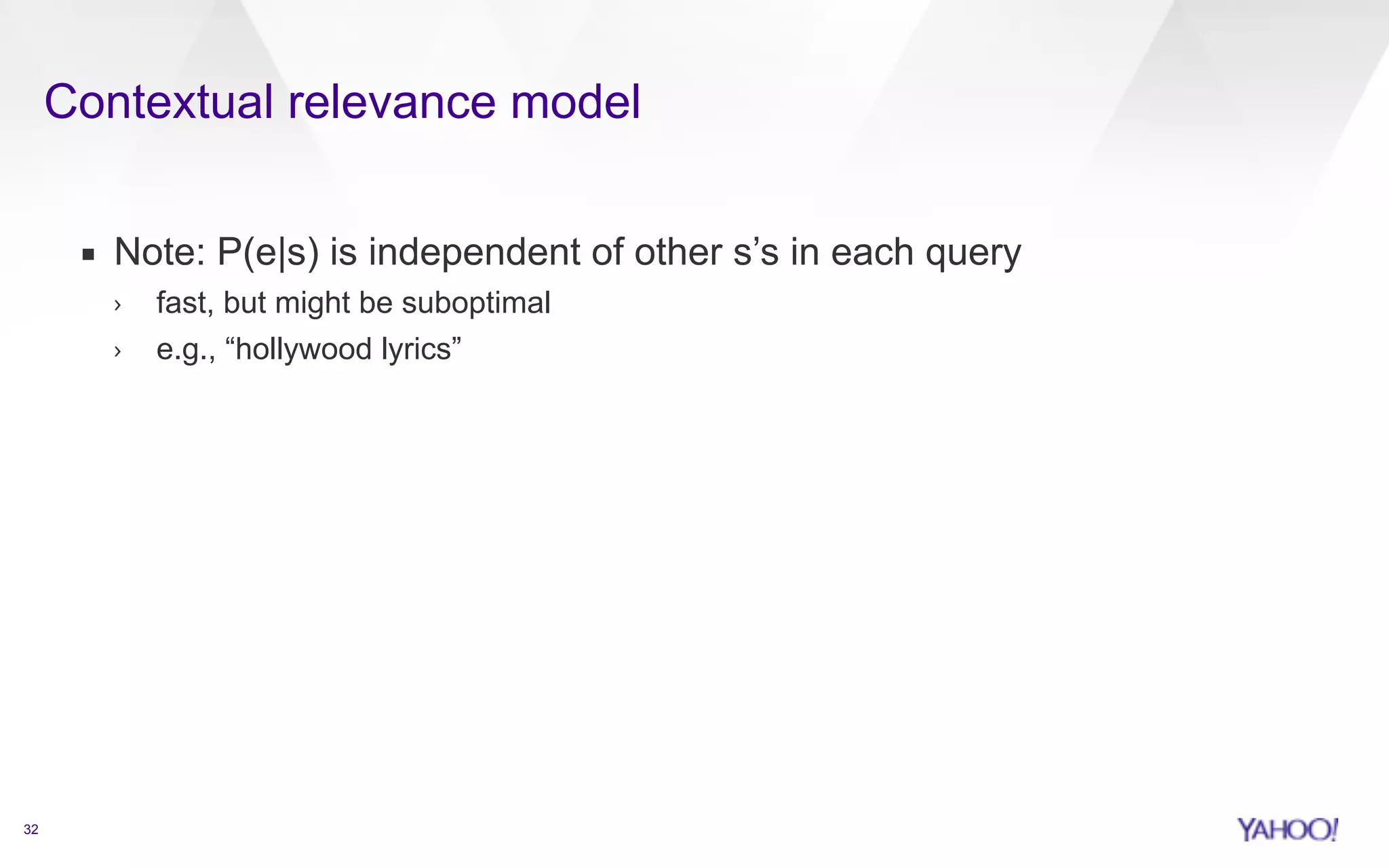 Contextual relevance model 
32 
▪ Note: P(e|s) is independent of other s’s in each query 
› fast, but might be suboptimal 
› e.g., “hollywood lyrics” 
 