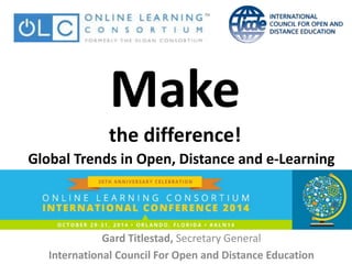 Make 
the difference! 
Global Trends in Open, Distance and e-Learning 
Gard Titlestad, Secretary General 
International Council For Open and Distance Education 
 