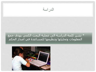 ‫الدراسة‬
*‫جمع‬ ‫بهدف‬ ‫الكمي‬ ‫البحث‬ ‫عملية‬ ‫الى‬ ‫الدراسة‬ ‫كلمة‬ ‫تشير‬
‫الحكم‬ ‫اصدار‬ ‫في‬ ‫للمساعدة‬ ‫وتنظيمها‬ ‫وتحليلها‬ ‫المعلومات‬
 