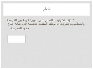 ‫التعلم‬
*‫الدراسة‬ ‫بين‬ ‫الربط‬ ‫ضرورة‬ ‫على‬ ‫التعلم‬ ‫تكنولوجيا‬ ‫تؤكد‬
‫والممارس‬,,‫خارج‬ ‫حياته‬ ‫في‬ ‫ماتعلمه‬ ‫المتعلم‬ ‫يوظف‬ ‫أن‬ ‫وضرورة‬
‫المدرسة‬ ‫حدود‬..
 