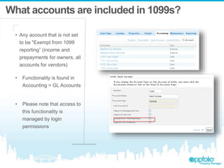 What accounts are included in 1099s?
• Any account that is not set
to be "Exempt from 1099
reporting” (income and
prepayments for owners, all
accounts for vendors)
• Functionality is found in
Accounting > GL Accounts
• Please note that access to
this functionality is
managed by login
permissions
 
