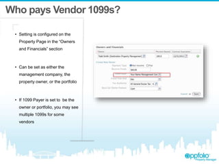 Who pays Vendor 1099s?
• Setting is configured on the
Property Page in the “Owners
and Financials” section
• Can be set as either the
management company, the
property owner, or the portfolio
• If 1099 Payer is set to be the
owner or portfolio, you may see
multiple 1099s for some
vendors
 