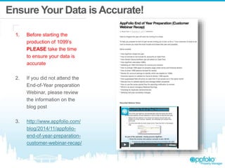 Ensure Your Data isAccurate!
1. Before starting the
production of 1099’s
PLEASE take the time
to ensure your data is
accurate
2. If you did not attend the
End-of-Year preparation
Webinar, please review
the information on the
blog post
3. http://www.appfolio.com/
blog/2014/11/appfolio-
end-of-year-preparation-
customer-webinar-recap/
 